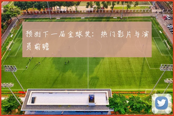预测下一届金球奖：热门影片与演员前瞻