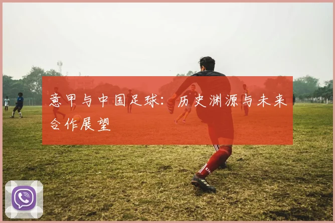 意甲与中国足球:历史渊源与未来合作展望