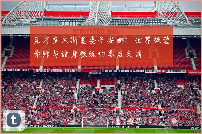 莱万多夫斯基妻子安娜：世界级营养师与健身教练的幕后支持