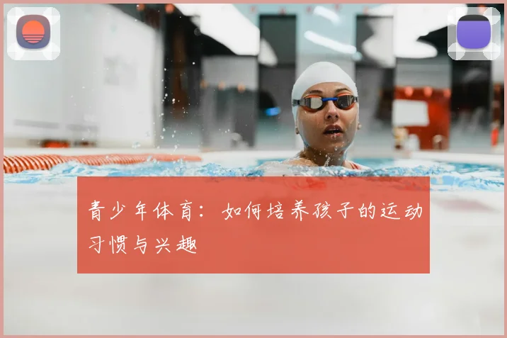 青少年体育：如何培养孩子的运动习惯与兴趣