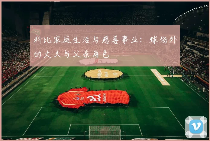科比家庭生活与慈善事业：球场外的丈夫与父亲角色
