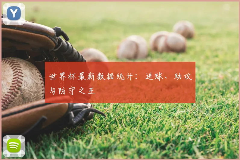 世界杯最新数据统计:进球、助攻与防守之王
