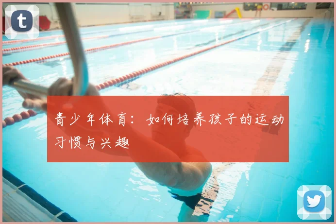 青少年体育:如何培养孩子的运动习惯与兴趣